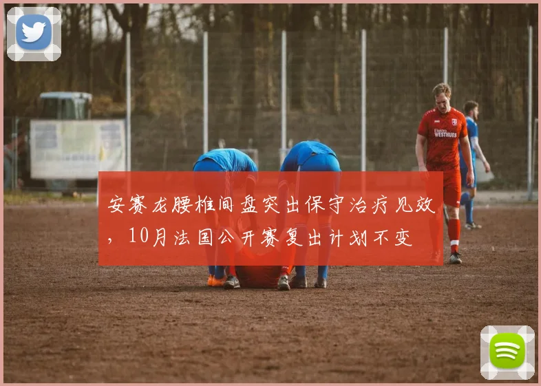 安赛龙腰椎间盘突出保守治疗见效,10月法国公开赛复出计划不变
