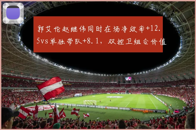 郭艾伦赵继伟同时在场净效率+12.5vs单独带队+8.1，双控卫组合价值