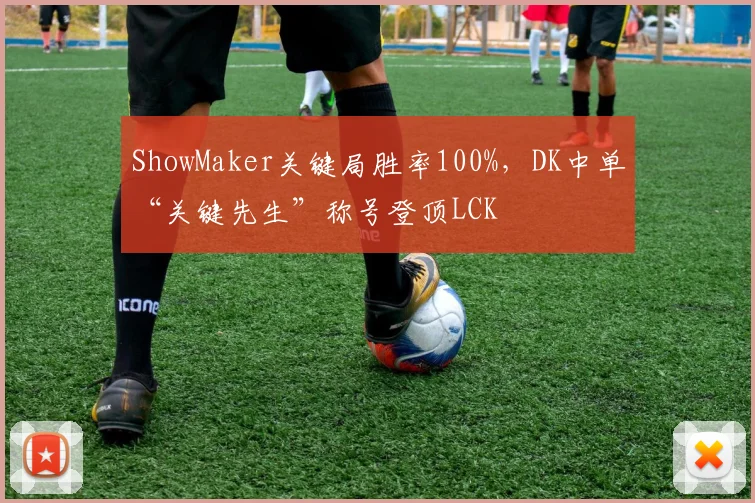 ShowMaker关键局胜率100%,DK中单“关键先生”称号登顶LCK