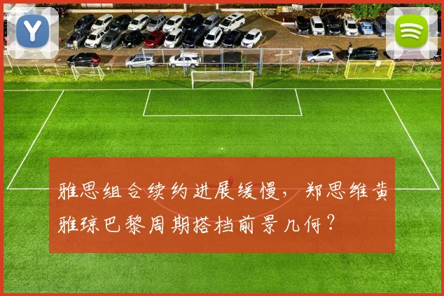 雅思组合续约进展缓慢，郑思维黄雅琼巴黎周期搭档前景几何？