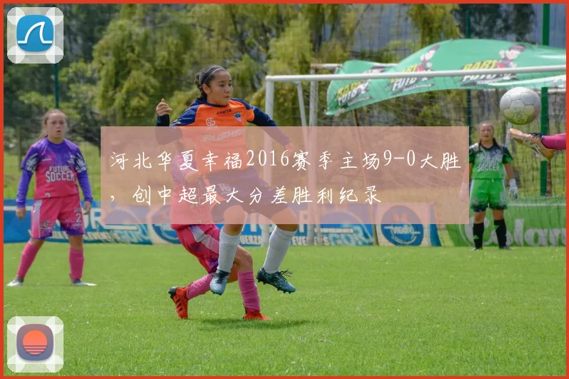 河北华夏幸福2016赛季主场9-0大胜，创中超最大分差胜利纪录