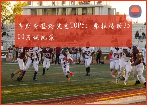 年新秀签约奖金TOP5：弗拉格获3500万破纪录