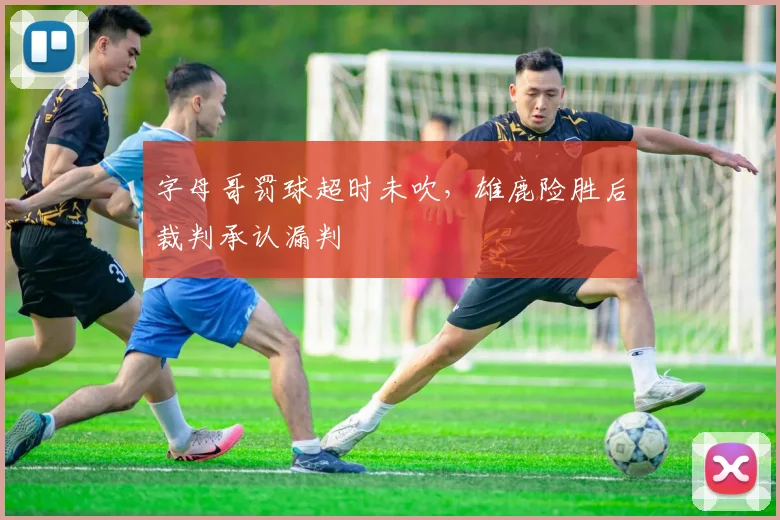 字母哥罚球超时未吹，雄鹿险胜后裁判承认漏判