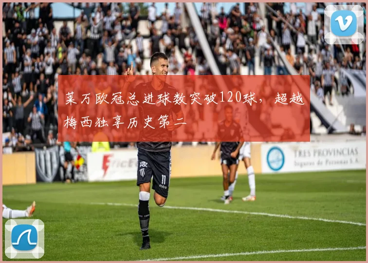 莱万欧冠总进球数突破120球,超越梅西独享历史第二