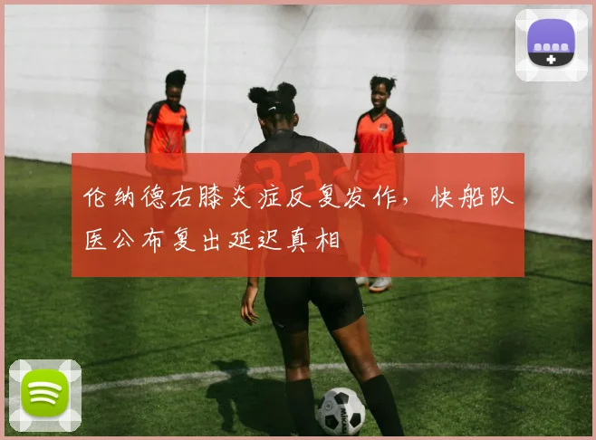 伦纳德右膝炎症反复发作，快船队医公布复出延迟真相