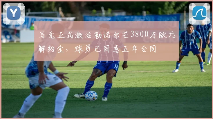 马竞正式激活勒诺尔芒3800万欧元解约金，球员已同意五年合同