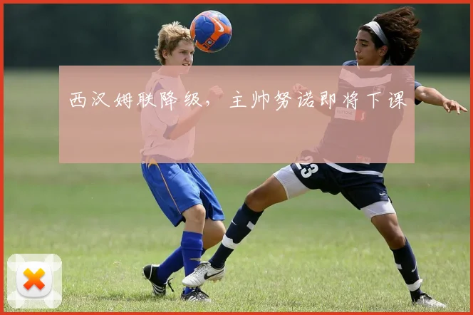 西汉姆联降级，主帅努诺即将下课