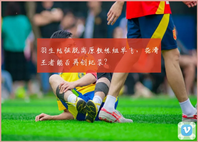 羽生结弦脱离原教练组单飞，花滑王者能否再创纪录？