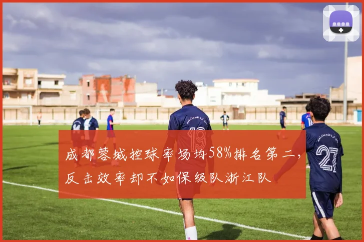 成都蓉城控球率场均58%排名第二，反击效率却不如保级队浙江队