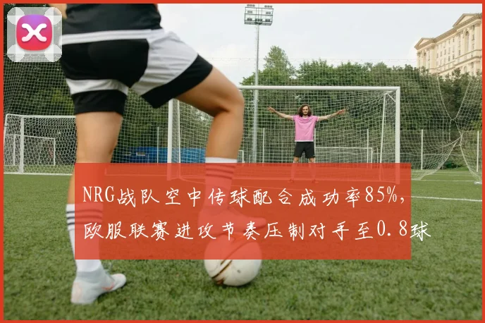 NRG战队空中传球配合成功率85%，欧服联赛进攻节奏压制对手至0.8球_分钟