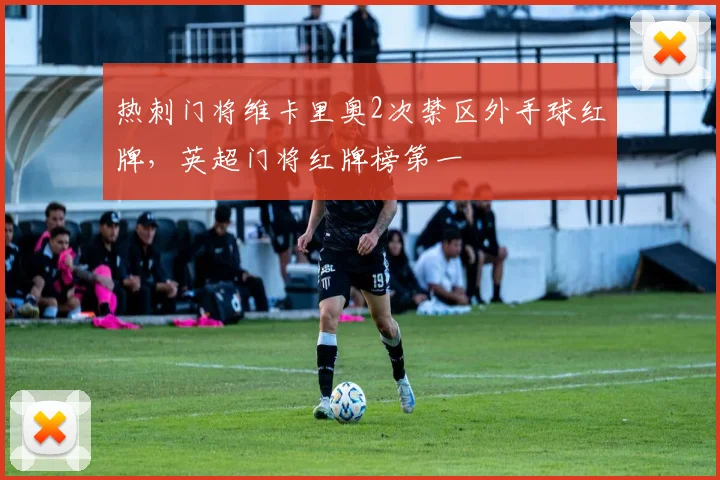 热刺门将维卡里奥2次禁区外手球红牌,英超门将红牌榜第一