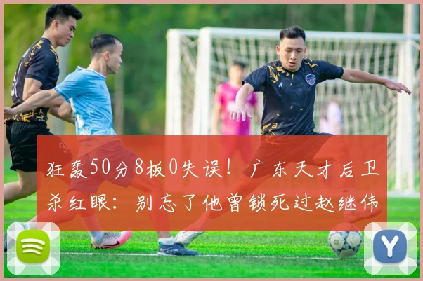 狂轰50分8板0失误！广东天才后卫杀红眼：别忘了他曾锁死过赵继伟